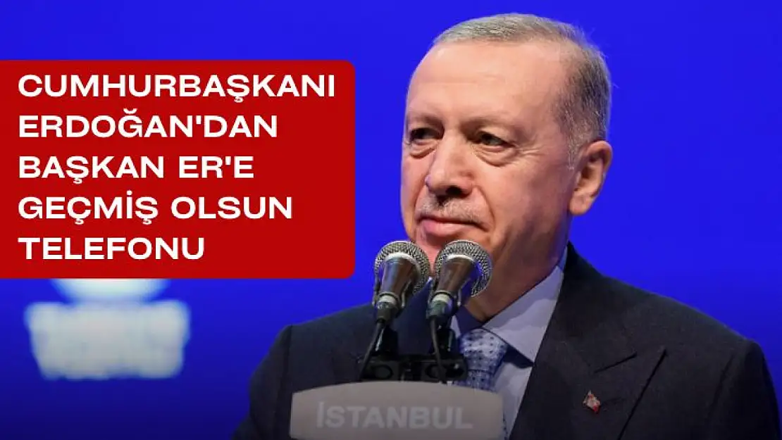 Cumhurbaşkanı Erdoğan'dan Başkan Er'e Geçmiş Olsun Telefonu