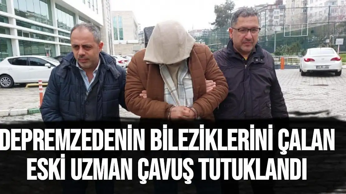 Depremzedenin bileziklerini çalan eski uzman çavuş tutuklandı