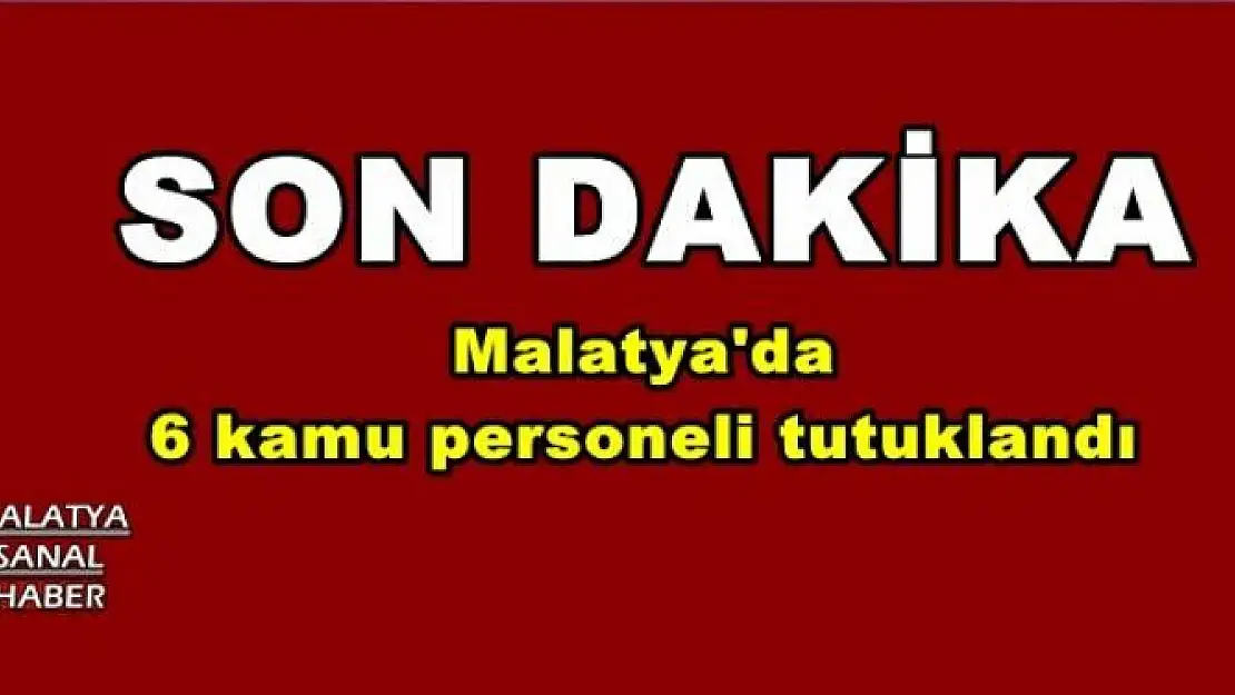 Malatya'da 6 kamu personeli tutuklandı