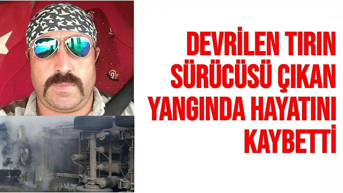 Devrilen tırın sürücüsü çıkan yangında hayatını kaybetti