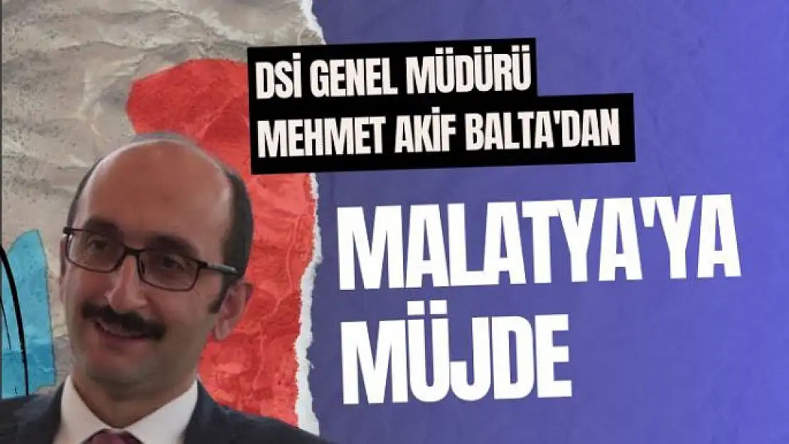 DSİ Genel Müdürü Mehmet Akif Balta'dan Malatya'ya müjde