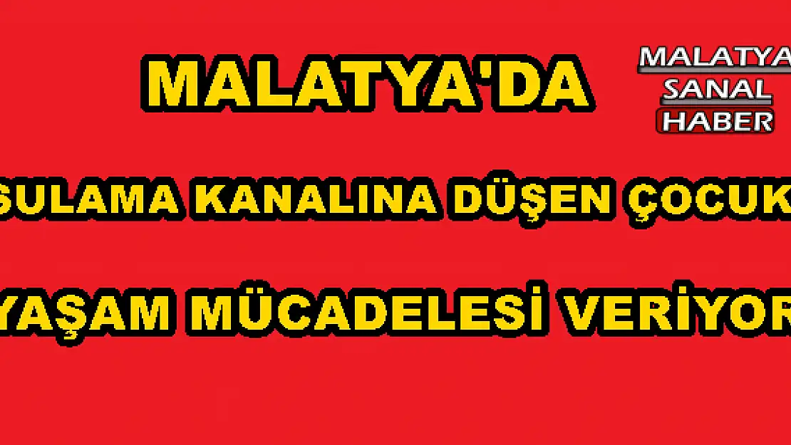 MALATYA'DA SULAMA KANALINA DÜŞEN ÇOCUK YAŞAM MÜCADELESİ VERİYOR