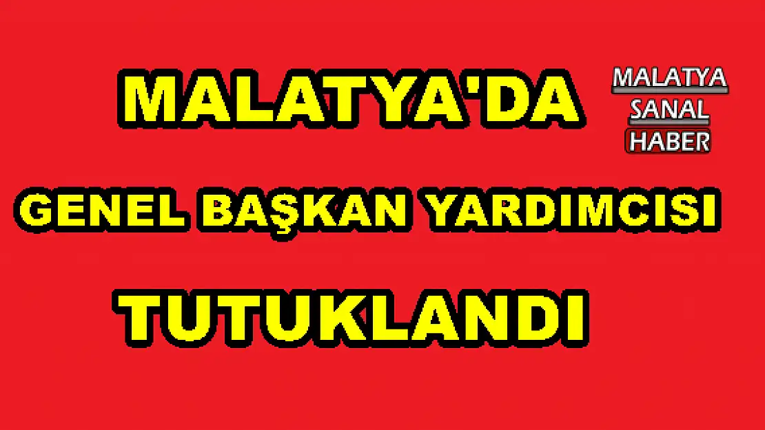 MALATYA'DA  GENEL BAŞKAN YARDIMCISI TUTUKLANDI