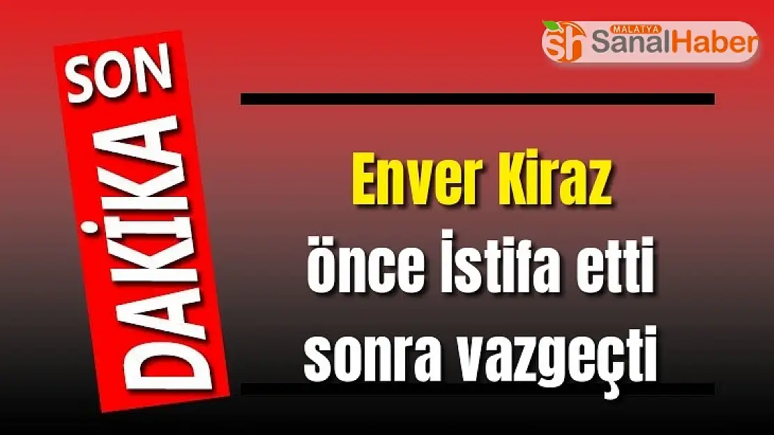 Enver Kiraz önce İstifa etti sonra vazgeçti