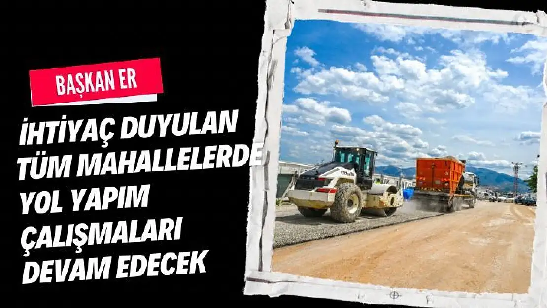 Er, ihtiyaç duyulan tüm mahallelerde yol yapım çalışmaları devam edecek