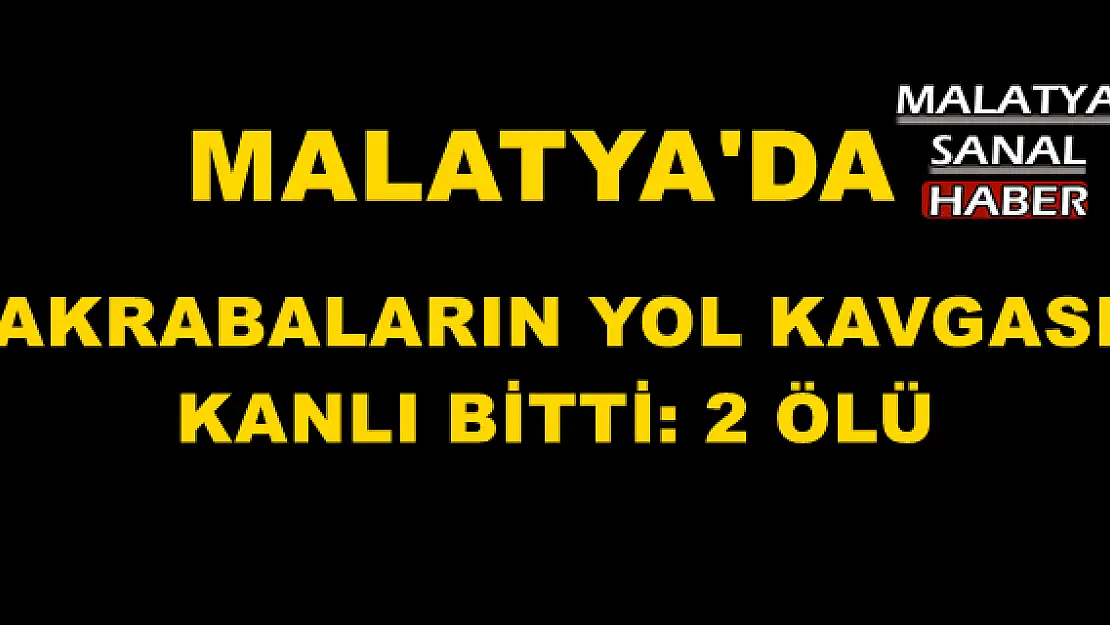 MALATYA'DA AKRABALARIN YOL KAVGASI KANLI BİTTİ: 2 ÖLÜ
