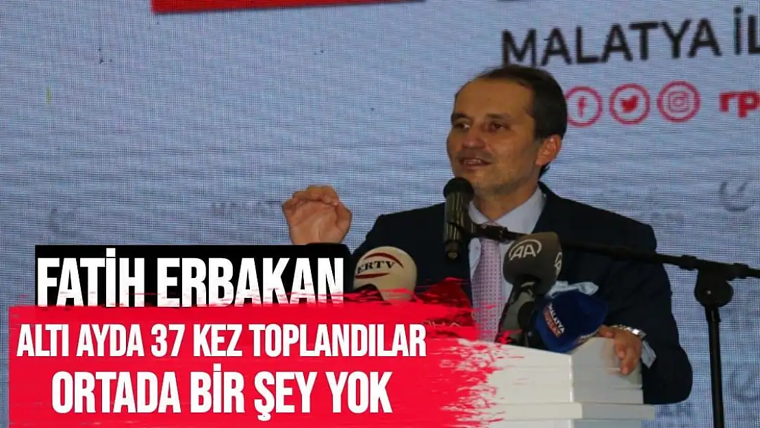 'Fatih Erbakan Altı ayda 37 kez toplandılar ortada bir şey yok'''''