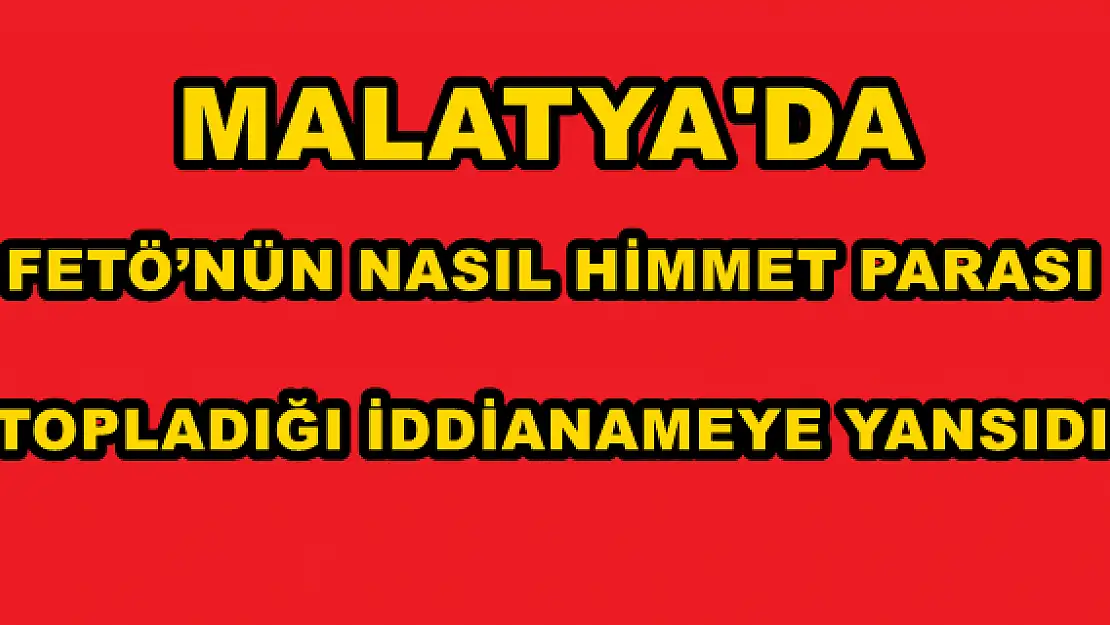 MALATYA'DA FETÖ´NÜN NASIL HİMMET PARASI TOPLADIĞI İDDİANAMEYE YANSIDI