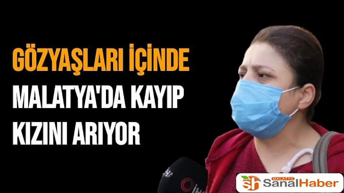 Gözyaşları içinde Malatya'da kayıp kızını arıyor