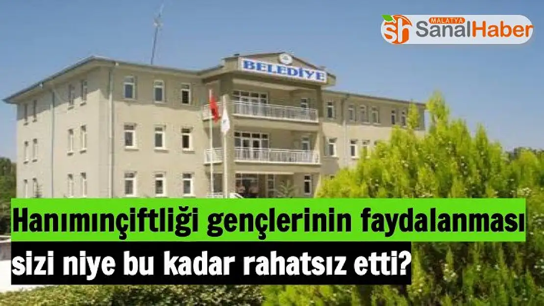 Hanımınçiftliği gençlerinin faydalanması sizi niye bu kadar rahatsız etti