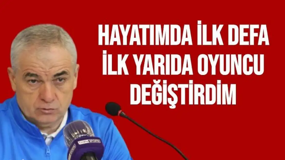 Hayatımda ilk defa ilk yarıda oyuncu değiştirdim