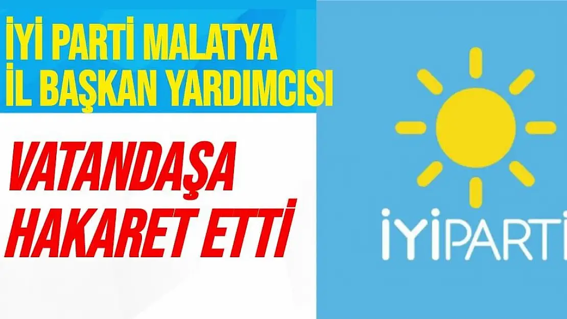 İyi Parti Malatya İl Başkan Yardımcısı Vatandaşa hakaret etti