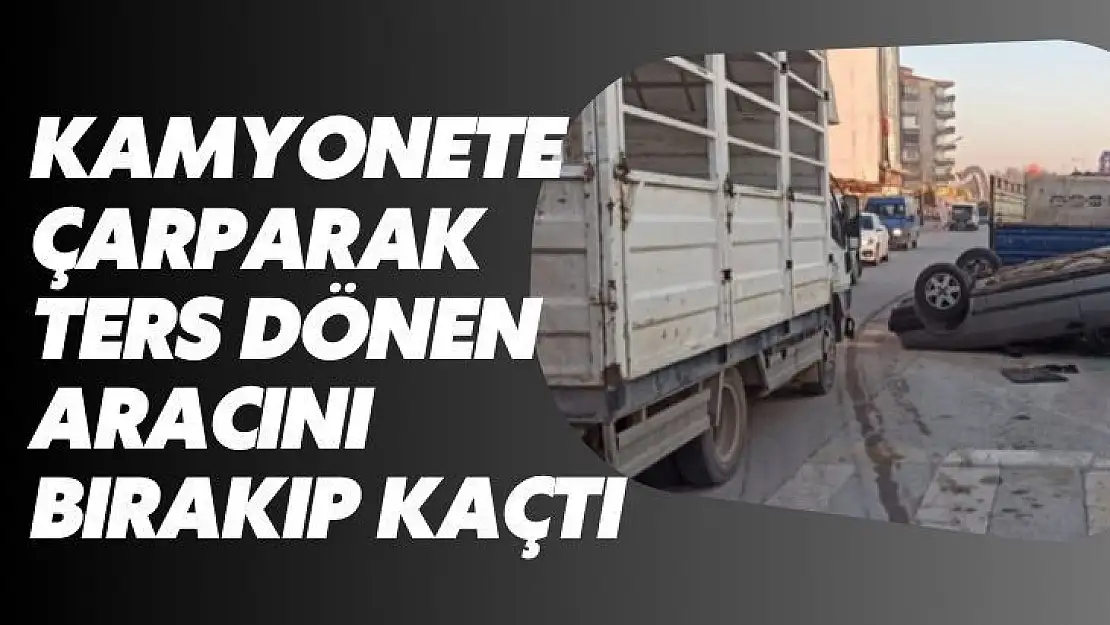 Kamyonete çarparak ters dönen aracını bırakıp kaçtı