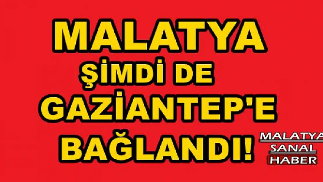 MALATYA ŞİMDİ DE GAZİANTEP'E BAĞLANDI!