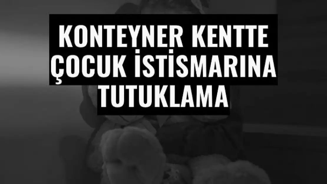 Konteyner kentte çocuk istismarına tutuklama