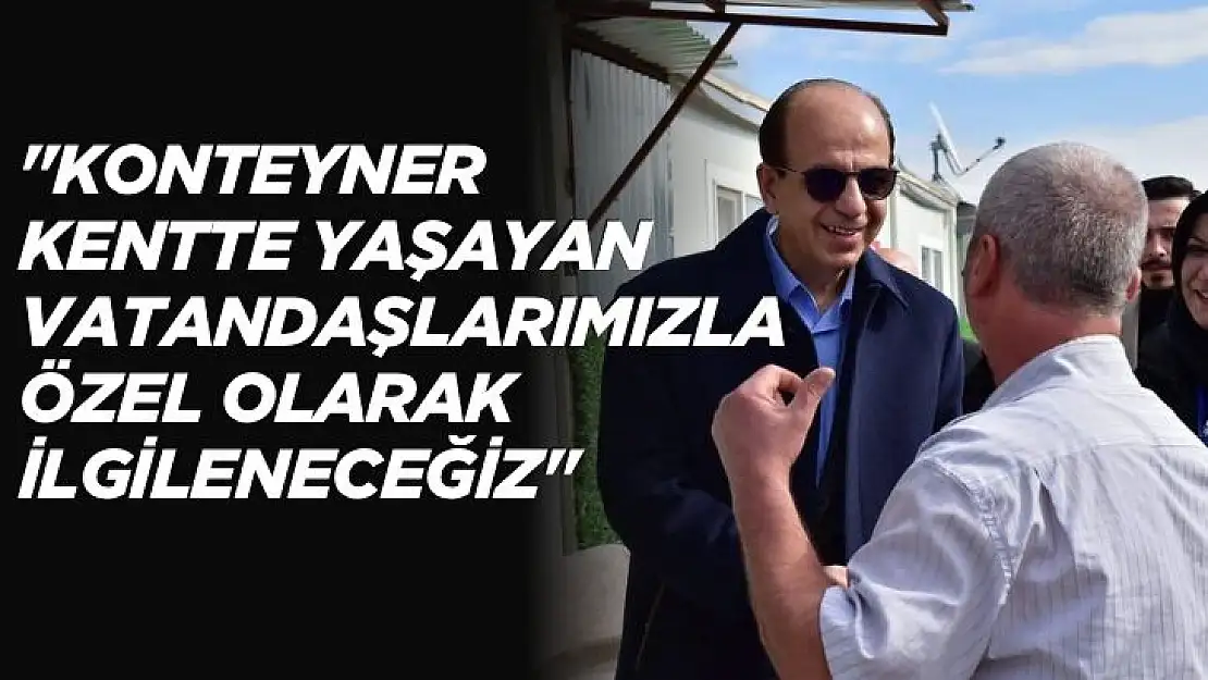 Konteyner kentte yaşayan vatandaşlarımızla özel olarak ilgileneceğiz