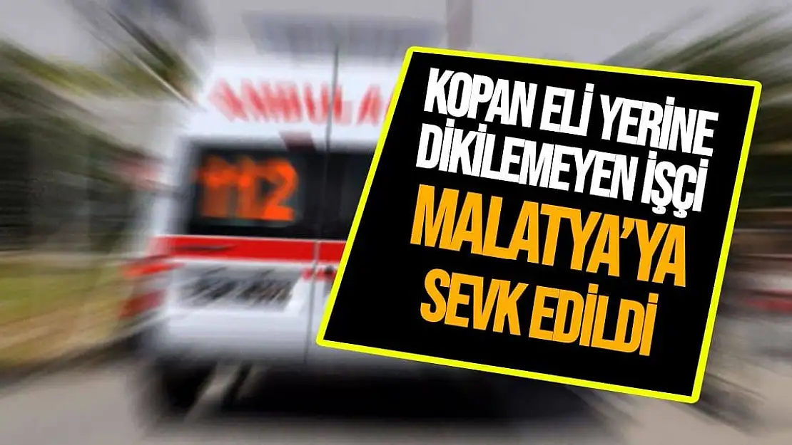 Kopan eli yerine dikilemeyen işçi Malatya´ya sevk edildi