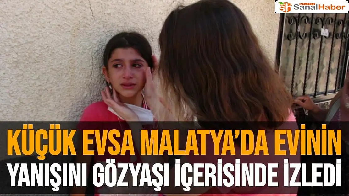 Küçük Evsa Malatya´da evinin yanışını gözyaşı içerisinde izledi