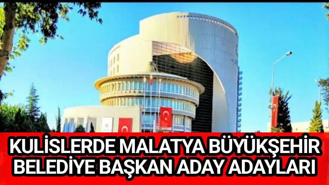 Kulislerde Malatya Büyükşehir Belediye Başkan aday adayları