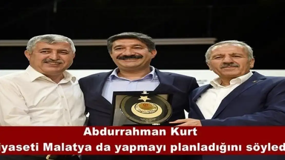 Abdurrahman Kurt siyaseti Malatya da yapmayı planladığını söyledi
