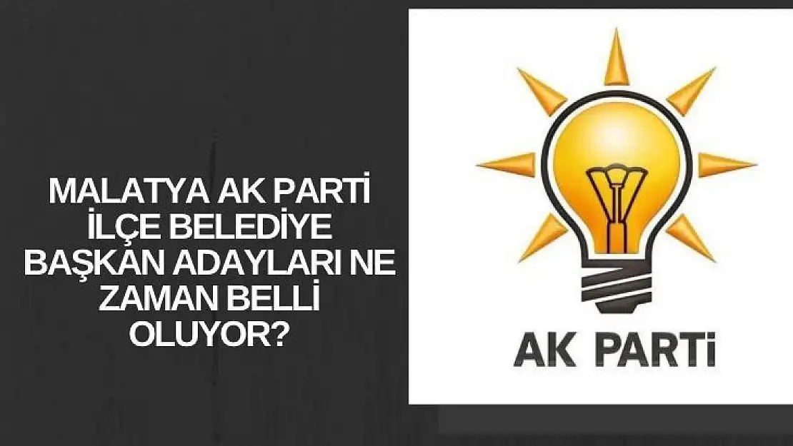 Malatya Ak Parti İlçe Belediye Başkan adayları ne zaman belli oluyor