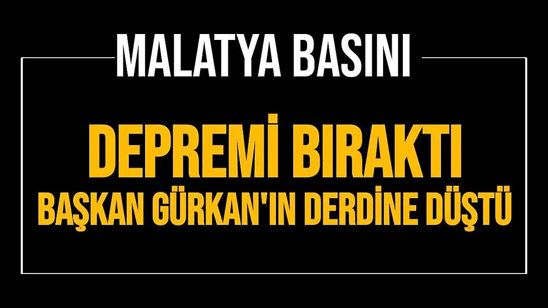 Malatya Basını Depremi bıraktı Başkan Gürkan'ın derdine düştü