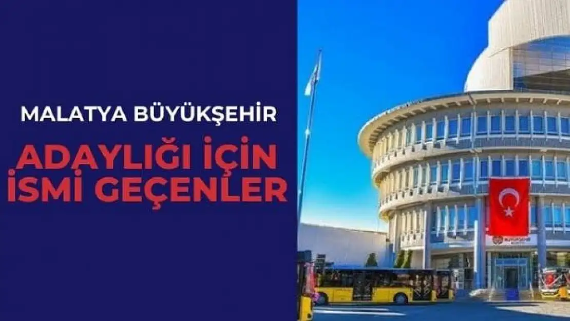 Malatya Büyükşehir adaylığı için ismi geçenler