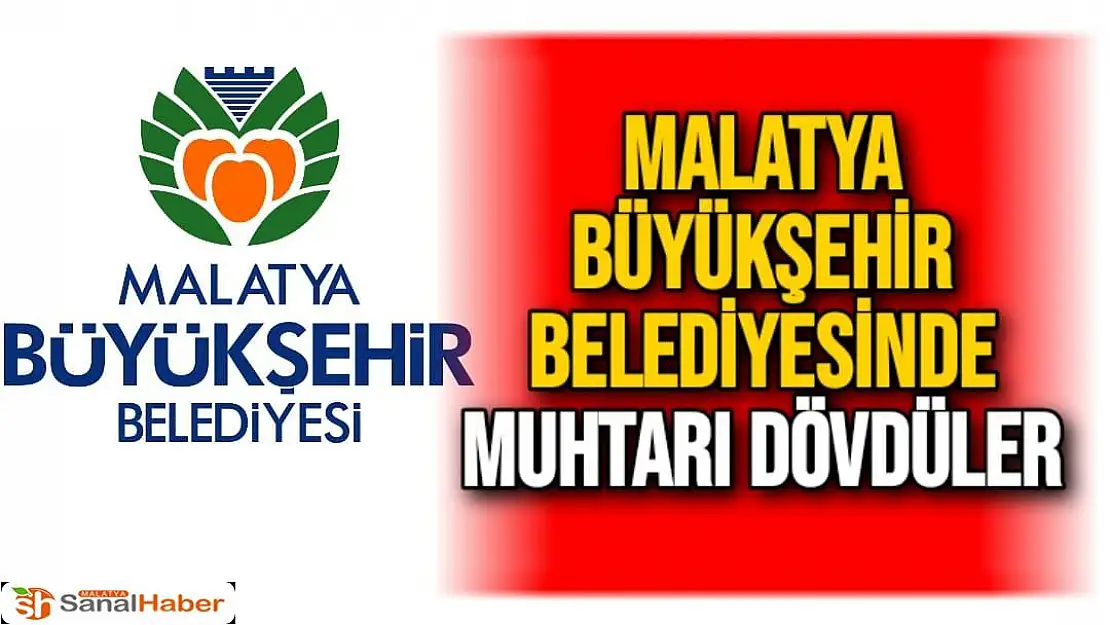 Malatya Büyükşehir Belediyesinde Muhtarı dövdüler