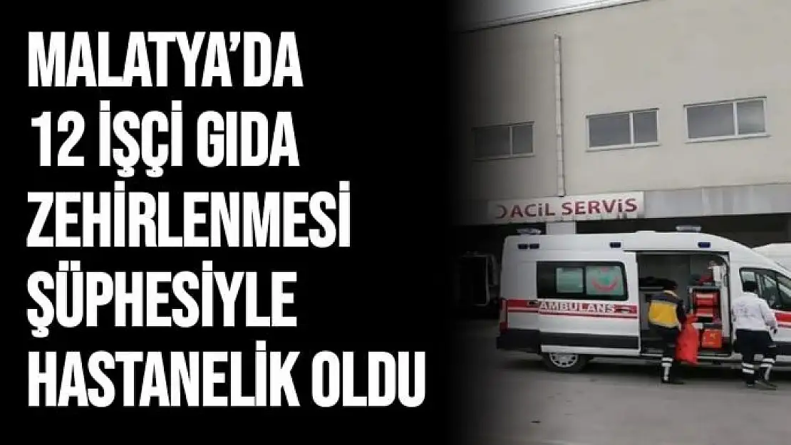 Malatya´da 12 işçi gıda zehirlenmesi şüphesiyle hastanelik oldu