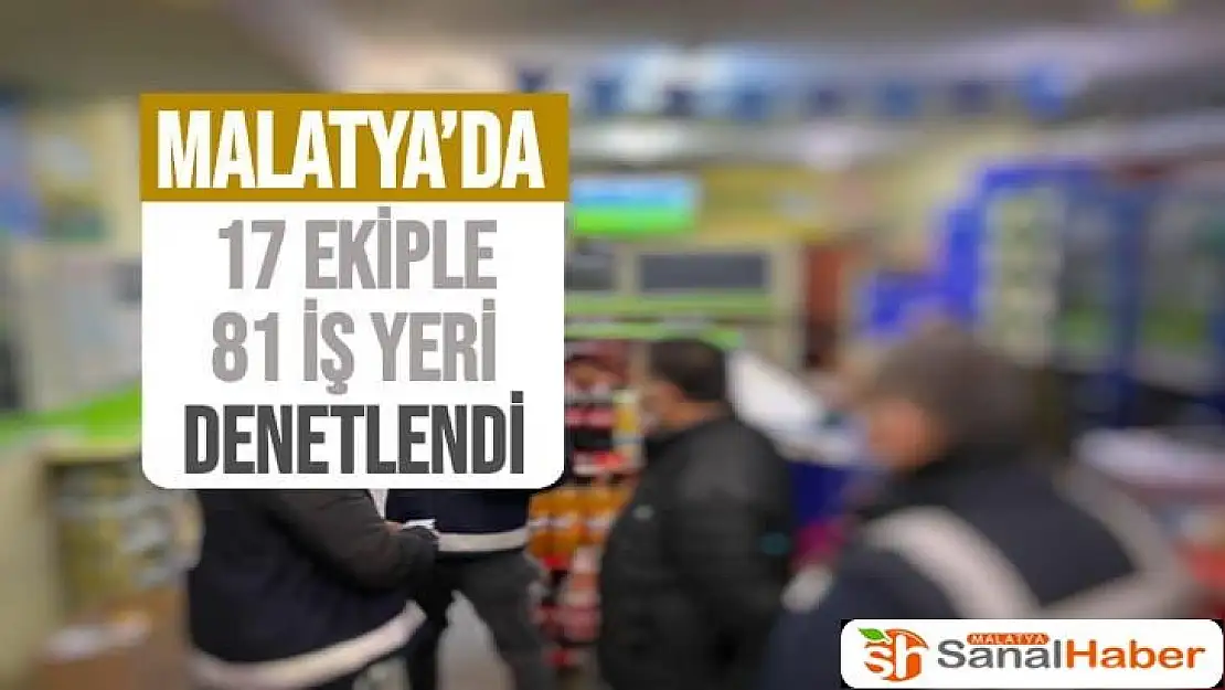 Malatya´da 17 ekiple 81 iş yeri denetlendi