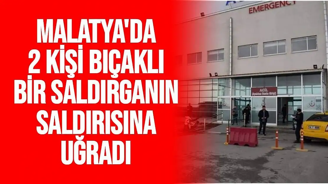 Malatya'da 2 kişi Bıçaklı bir saldırganın saldırısına uğradı