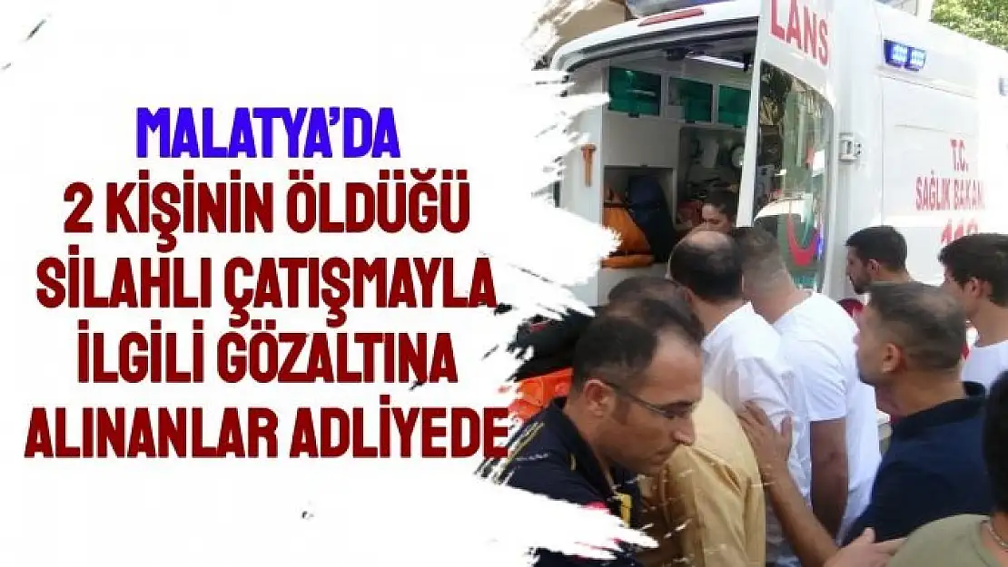 Malatya´da 2 kişinin öldüğü silahlı çatışmayla ilgili gözaltına alınanlar adliyede