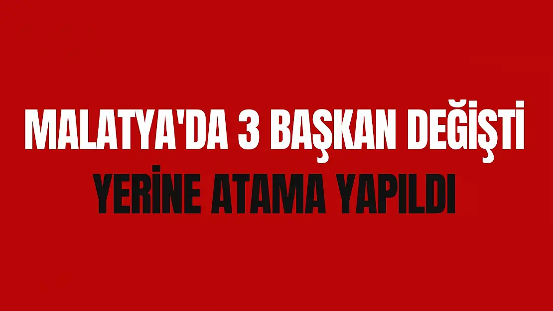 Malatya'da 3 Başkan değişti yerine atama yapıldı