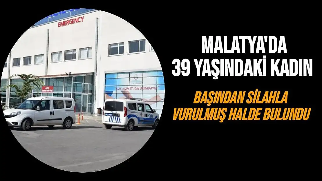 Malatya'da 39 yaşındaki kadın başından silahla vurulmuş halde bulundu