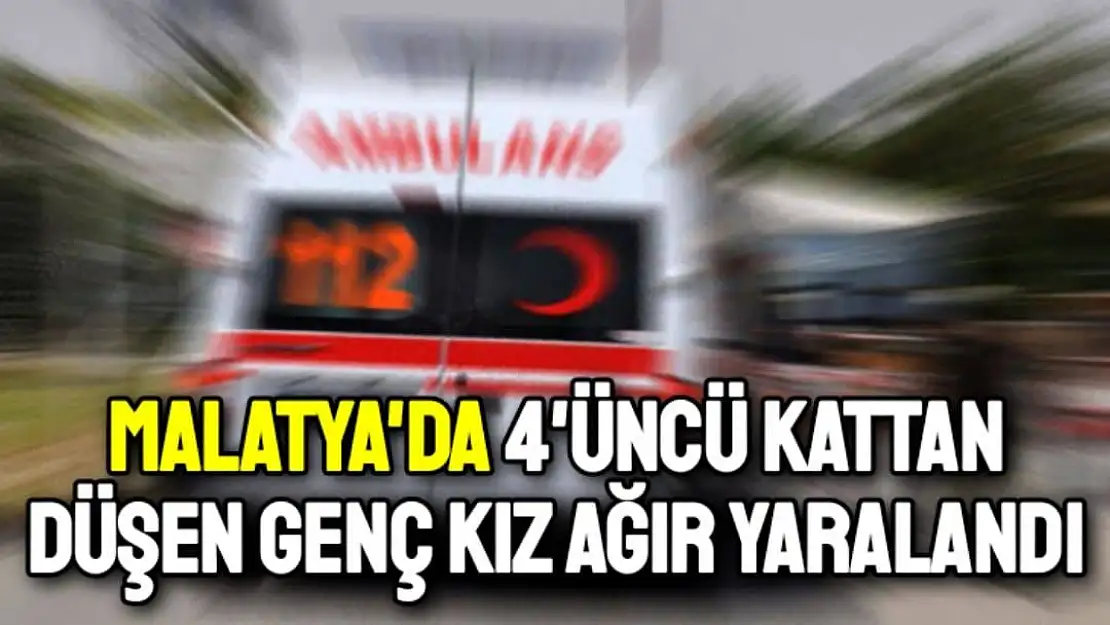 Malatya'da 4'üncü kattan düşen   genç kız ağır yaralandı