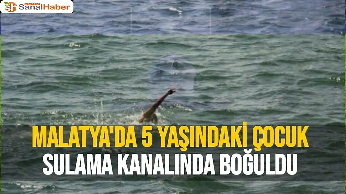 Malatya'da 5 yaşındaki çocuk Sulama Kanalında Boğuldu