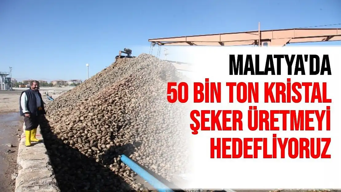 Malatya'da 50 bin ton kristal şeker üretmeyi hedefliyoruz