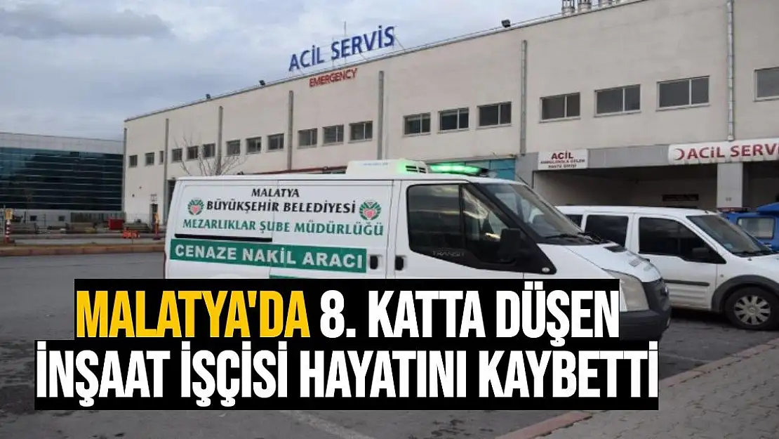 Malatya'da 8. katta düşen inşaat işçisi hayatını kaybetti