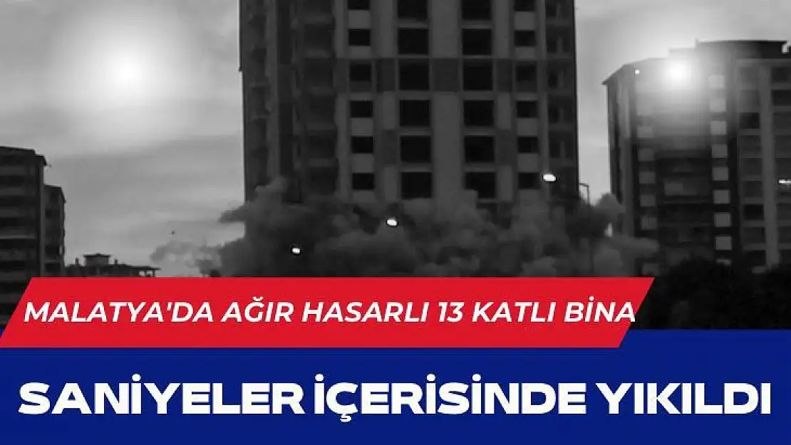 Malatya'da Ağır hasarlı 13 katlı bina saniyeler içerisinde yıkıldı