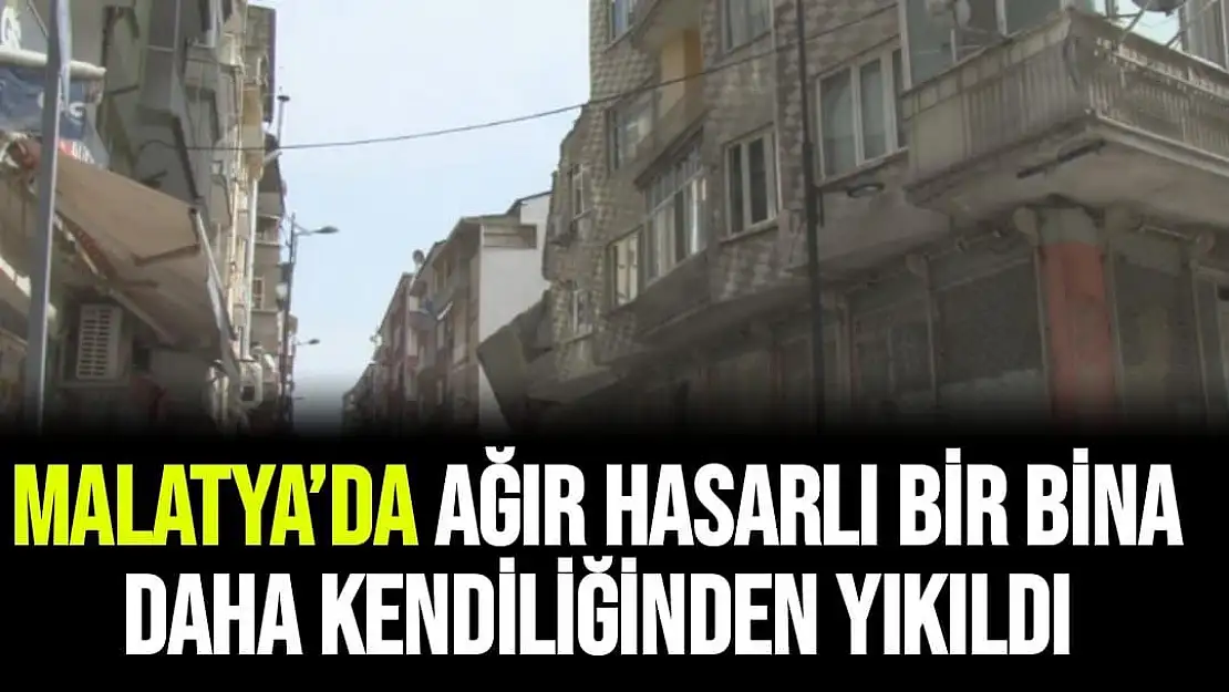 Malatya´da ağır hasarlı bir bina daha kendiliğinden yıkıldı