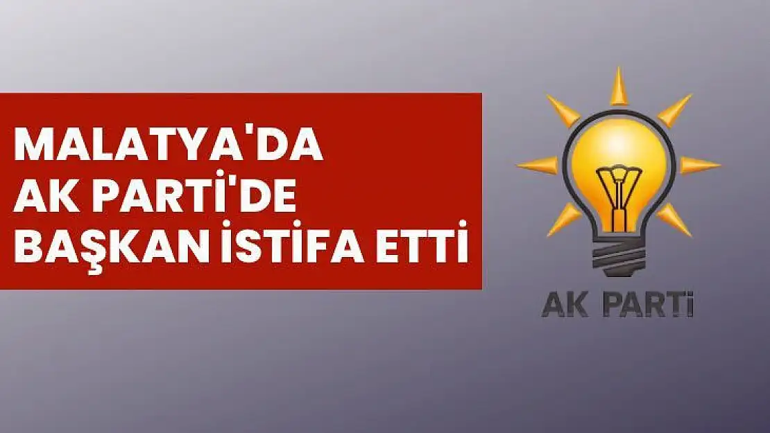 Malatya'da Ak Parti'de Başkan istifa etti