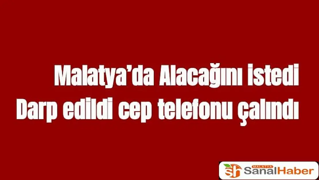 Malatya'da Alacağını istedi, darp edildi cep telefonu çalındı