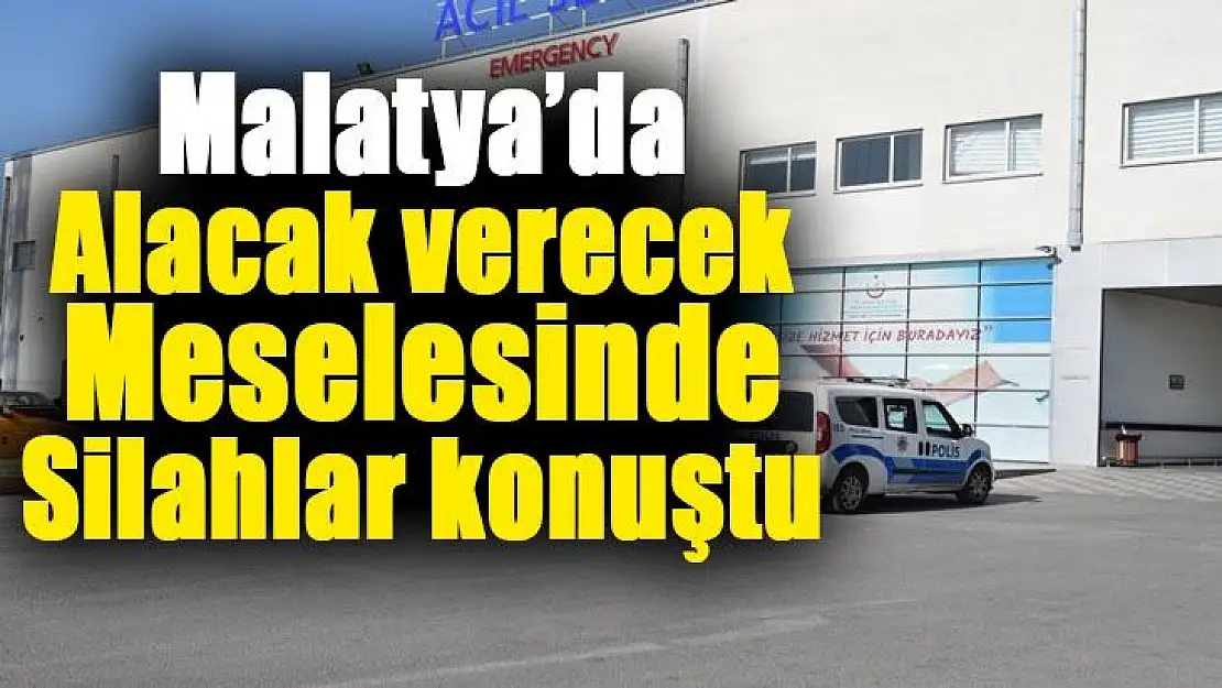 Malatya´da Alacak verecek meselesinde silahlar konuştu