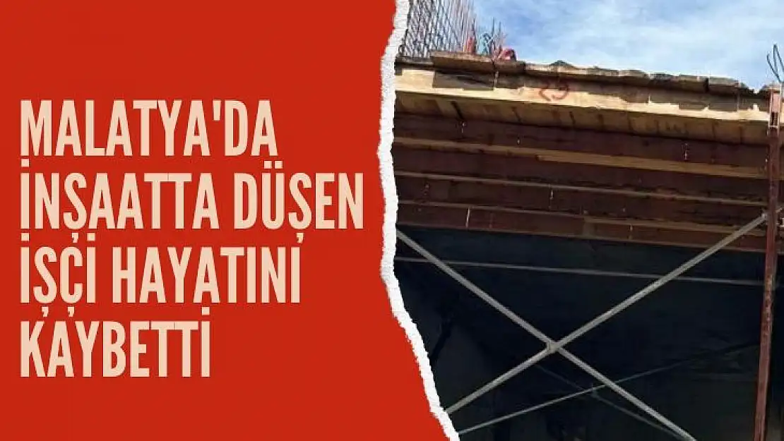 Malatya'da İnşaatta düşen işçi hayatını kaybetti