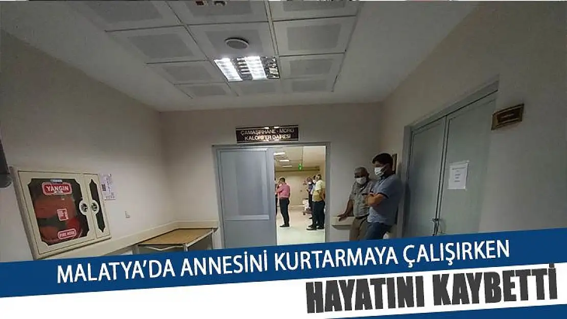 Malatya'da annesini kurtarmaya çalışırken hayatını kaybetti