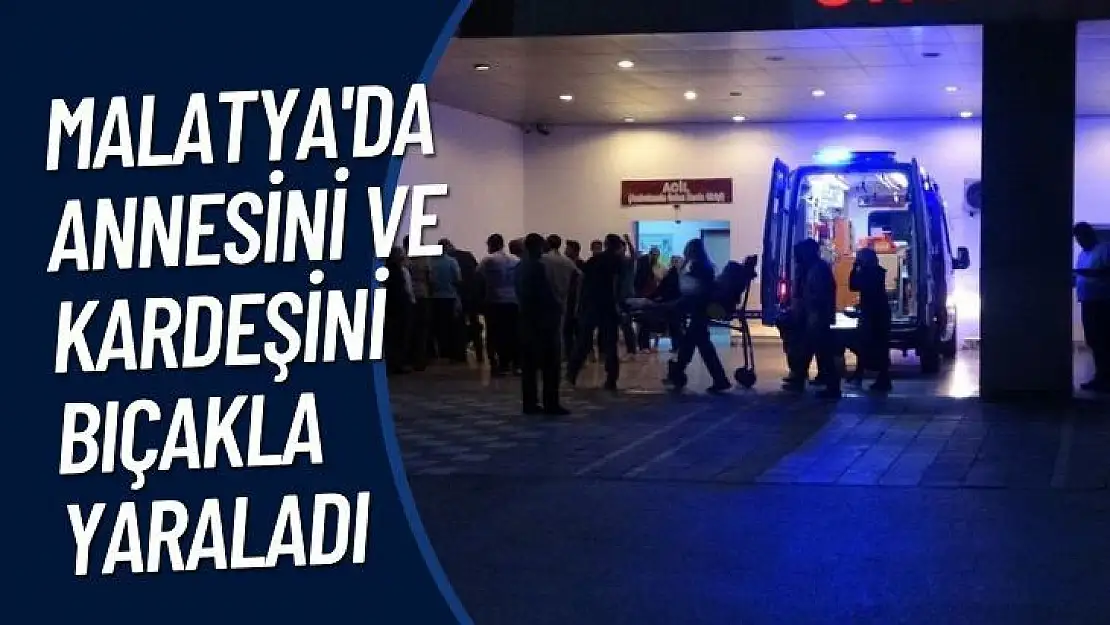 Malatya'da Annesini ve kardeşini bıçakla yaraladı