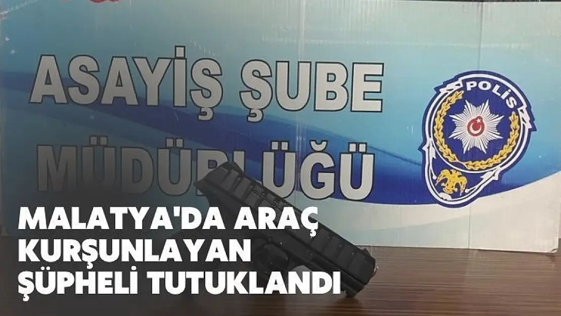 Malatya'da Araç kurşunlayan şüpheli tutuklandı