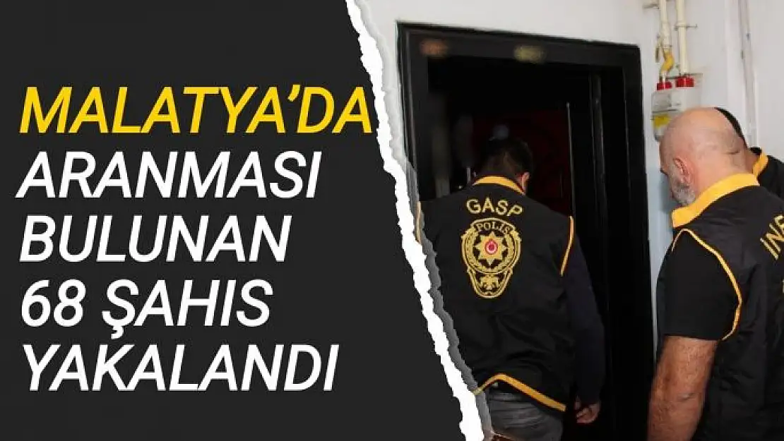 Malatya´da aranması bulunan 68 şahıs yakalandı