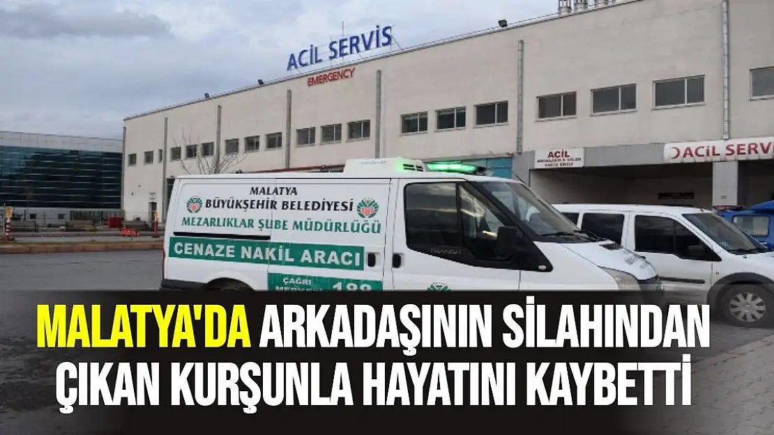 Malatya'da arkadaşının silahından çıkan kurşunla hayatını kaybetti