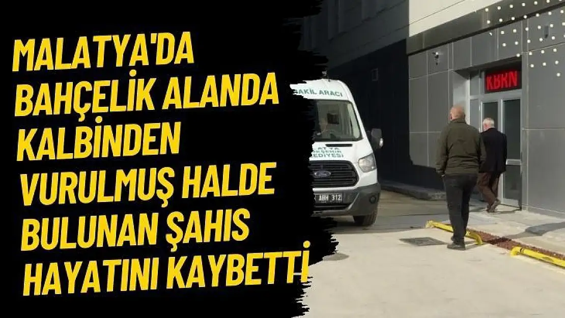 Malatya'da Bahçelik alanda kalbinden vurulmuş halde bulunan şahıs hayatını kaybetti